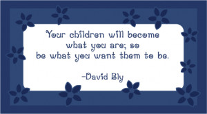 Your children will become what you are; so be what you want