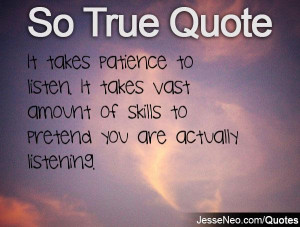 It takes patience to listen. It takes vast amount of skills to pretend ...