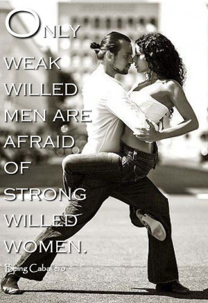 Quote: Only weak willed men are afraid of strong willed women ...