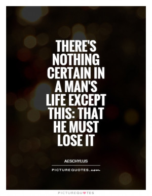 There's nothing certain in a man's life except this: That he must lose ...