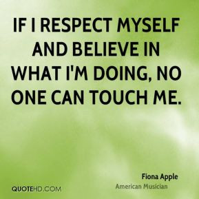 If I respect myself and believe in what I'm doing, no one can touch me ...