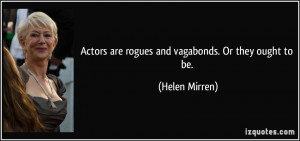 Actors are rogues and vagabonds. Or they ought to be. - Helen Mirren