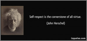 Self-respect is the cornerstone of all virtue. - John Herschel