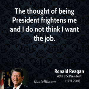 The thought of being President frightens me and I do not think I want ...