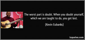 ... you doubt yourself, which we are taught to do, you get lost. - Kevin