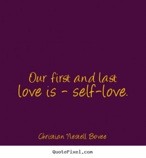 Our first and last love is - self-love. ”
