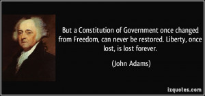 ... never be restored. Liberty, once lost, is lost forever. - John Adams