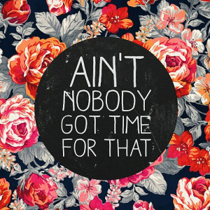 ain t nobody got time for that
