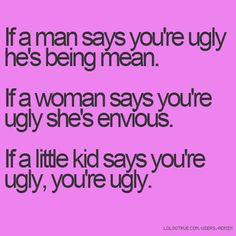 If a man says you're ugly he's being mean. If a woman says you're ugly ...
