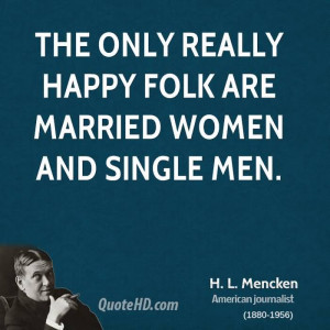 ... Only Really Happy Folk Are Married Women And Single Men - H.L Mencken