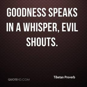 Tibetan Proverb - Goodness speaks in a whisper, evil shouts.