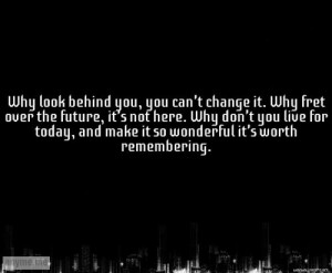 Why look behind you, you can't change it. Why fret over the future, it ...