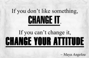 ... , change it. If you can’t change it, change your attitude