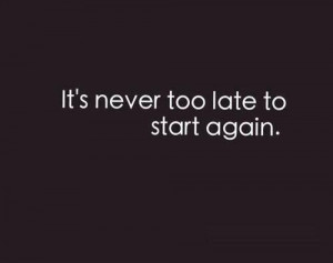 It’s Never Too Late To Start Again