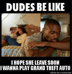 Dudes be like I hope she leave soon, I wanna play Grand Theft Auto