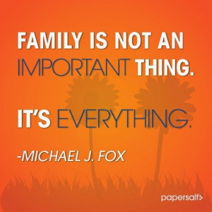 Family is not an important thing. it's everything - Michael J. Fox
