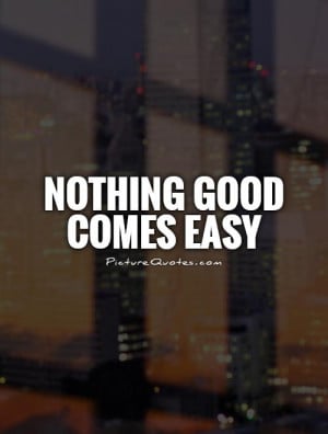 Nothing good comes easy Picture Quote #1