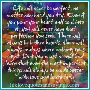 Life will never be perfect, no matter how hard you try....YOU must ...