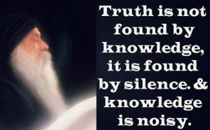 Truth is not found by knowledge, it is found by silence .& knowledge ...