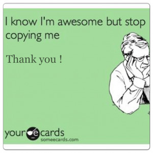 know I'm awesome but stop copying me. Thank you !