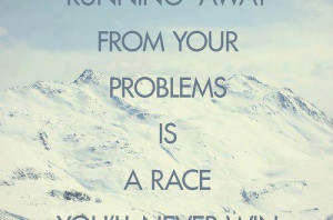 Quote Running away from your problems is a race you will never win