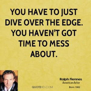 You have to just dive over the edge. You haven't got time to mess ...
