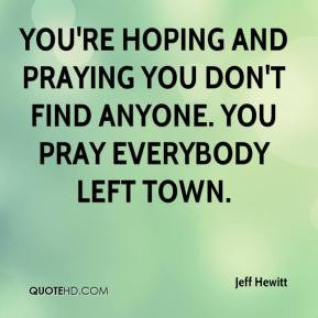 You're hoping and praying you don't find anyone. You pray everybody ...