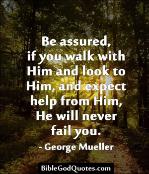 ... , and expect help from Him, He will never fail you. - George Mueller