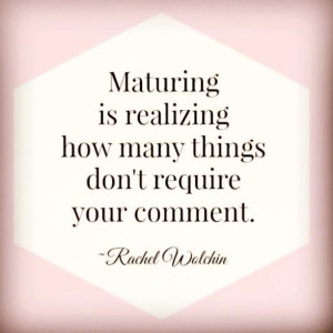 Maturing is realizing how many things don’t require your comment ...