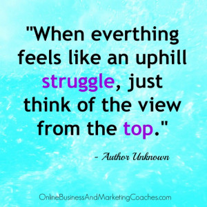 ... struggle, just think of the view from the top.” Author Unknown