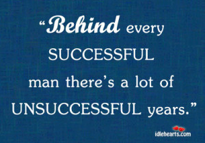 Behind every successful man there’s a lot of unsuccessful years ...