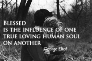 Blessed is the influence of one true loving human soul on another ...