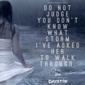 Do not judge. You don't know what storm I've asked her to walk through ...