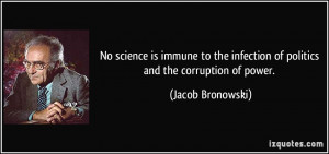 ... infection of politics and the corruption of power. - Jacob Bronowski