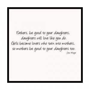FATHERS BE GOOD TO YOUR DAUGHTERS. BEAUTIFUL JOHN MAYER QUOTE