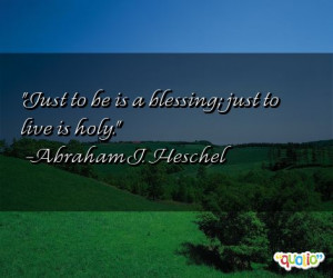 Just to be is a blessing. Just to live is holy.