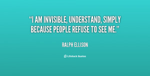 ... am invisible, understand, simply because people refuse to see me