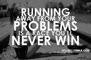 ... : Running away from your problems is a race you will never win