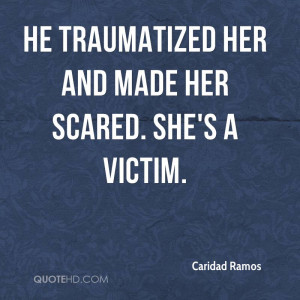 He traumatized her and made her scared. She's a victim.