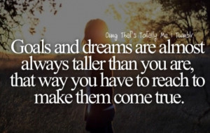 Goals and dreams are always taller then you are, that way you have to ...