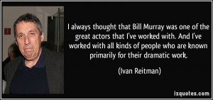 ... people who are known primarily for their dramatic work. - Ivan Reitman