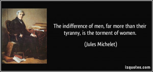 ... far more than their tyranny, is the torment of women. - Jules Michelet