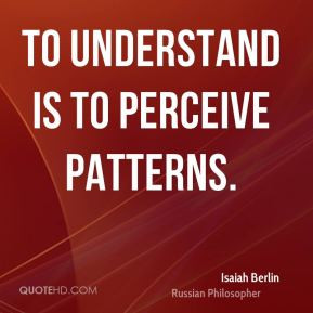 Isaiah Berlin - To understand is to perceive patterns.