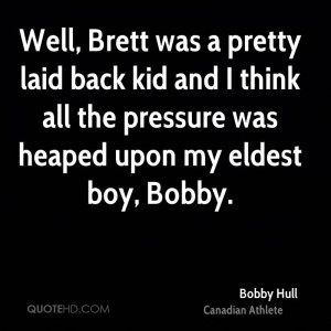 ... kid and I think all the pressure was heaped upon my eldest boy, Bobby