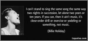 ... or exercise or yodeling or something, not music. - Billie Holiday