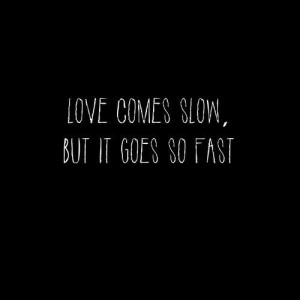 Love comes slow but it goes so fast