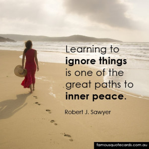 ... Learning to ignore things is one of the great paths to inner peace