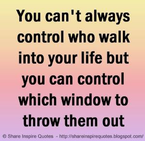 You can't always control who walk into your life but you can control ...