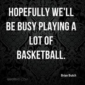 Brian Butch - Hopefully we'll be busy playing a lot of basketball.