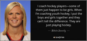 be girls. When I’m coaching youth hockey, I put the boys and girls ...